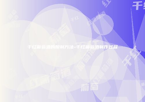 干红葡萄酒的酿制方法-干红葡萄酒制作过程
