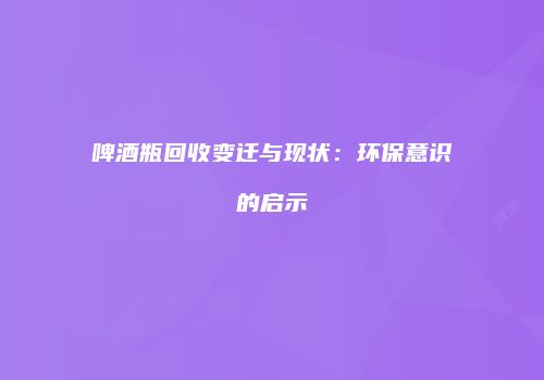 啤酒瓶回收变迁与现状：环保意识的启示