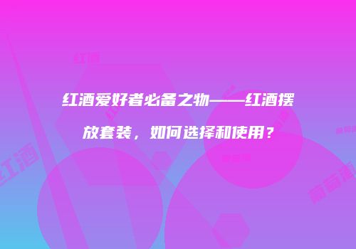 红酒爱好者必备之物——红酒摆放套装，如何选择和使用？