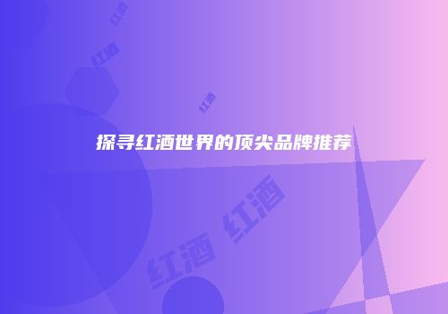 探寻红酒世界的顶尖品牌推荐