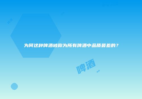为何这种啤酒被称为所有啤酒中品质最差的？