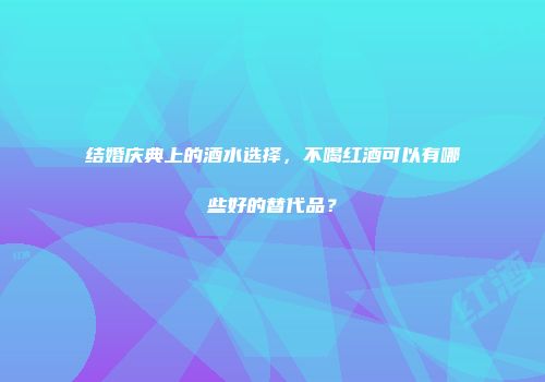 结婚庆典上的酒水选择，不喝红酒可以有哪些好的替代品？