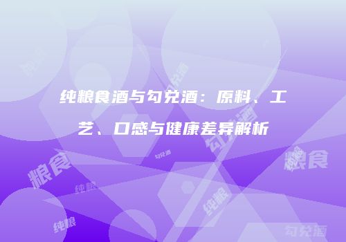 纯粮食酒与勾兑酒：原料、工艺、口感与健康差异解析