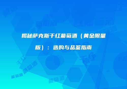 揭秘萨克斯干红葡萄酒（黄金限量版）：选购与品鉴指南