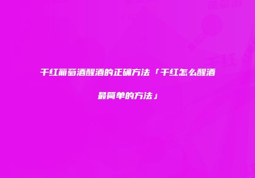 干红葡萄酒醒酒的正确方法「干红怎么醒酒最简单的方法」