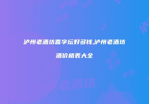泸州老酒坊喜字坛好多钱,泸州老酒坊酒价格表大全