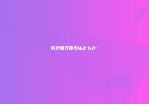 到啤酒好多泡沫怎么办？