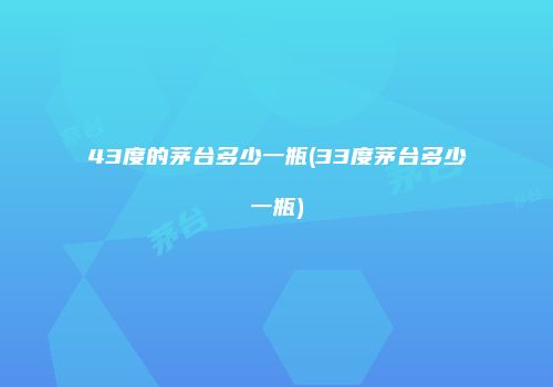 43度的茅台多少一瓶(33度茅台多少一瓶)