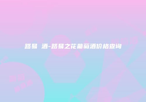 路易 酒-路易之花葡萄酒价格查询