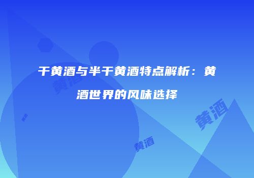 干黄酒与半干黄酒特点解析：黄酒世界的风味选择