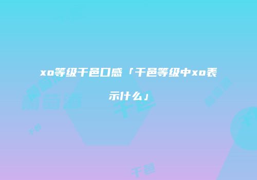 xo等级干邑口感「干邑等级中xo表示什么」