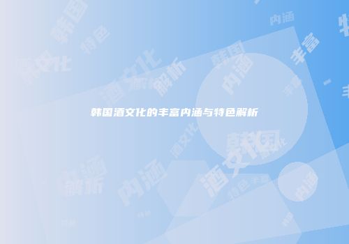 韩国酒文化的丰富内涵与特色解析