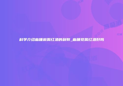 科学介绍临睡前喝红酒的利弊_临睡觉喝红酒好吗
