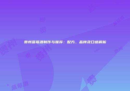贵州蓝莓酒制作与推荐：配方、品牌及口感解析
