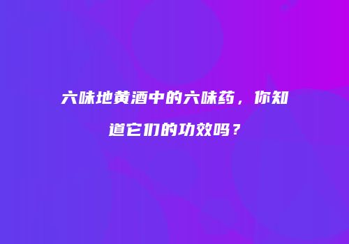 六味地黄酒中的六味药，你知道它们的功效吗？