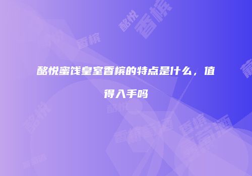 酩悦蜜饯皇室香槟的特点是什么，值得入手吗