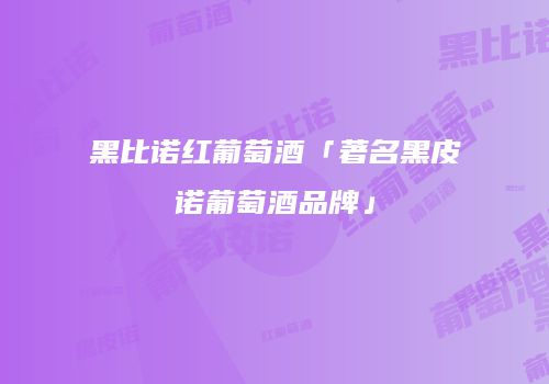 黑比诺红葡萄酒「著名黑皮诺葡萄酒品牌」