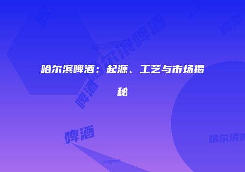 哈尔滨啤酒：起源、工艺与市场揭秘