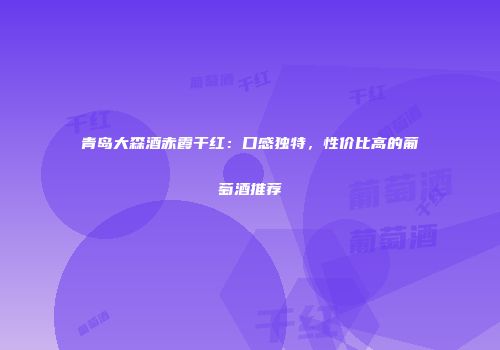 青岛大森酒赤霞干红：口感独特，性价比高的葡萄酒推荐