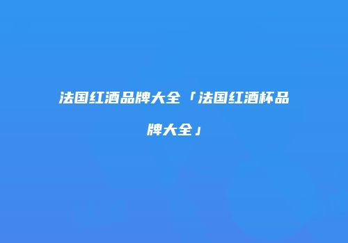 法国红酒品牌大全「法国红酒杯品牌大全」