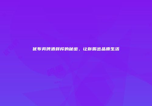 优布劳啤酒鲜榨的秘密，让你喝出品质生活