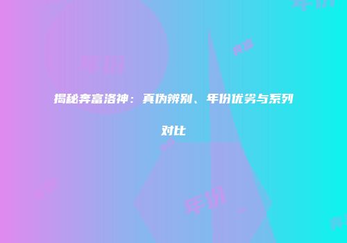揭秘奔富洛神：真伪辨别、年份优劣与系列对比