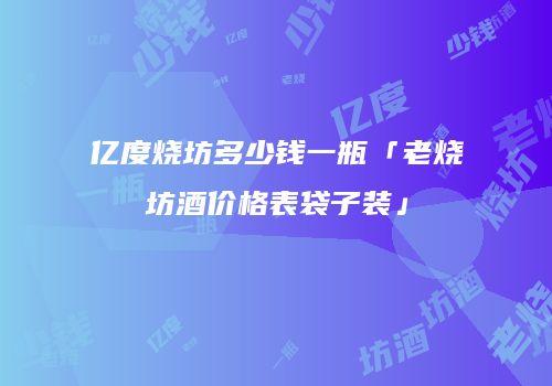 亿度烧坊多少钱一瓶「老烧坊酒价格表袋子装」