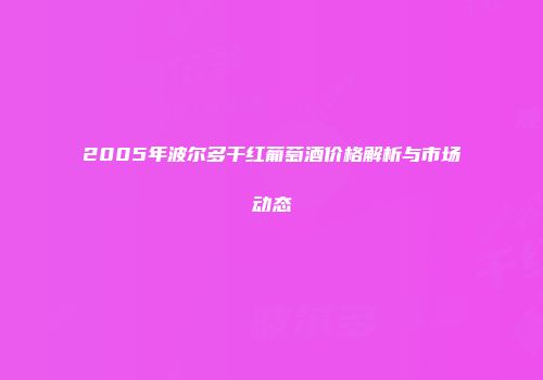 2005年波尔多干红葡萄酒价格解析与市场动态