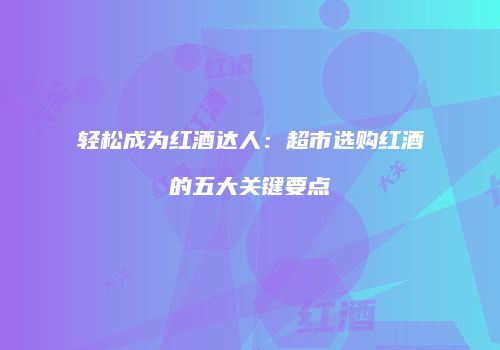 轻松成为红酒达人：超市选购红酒的五大关键要点