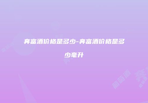 奔富酒价格是多少-奔富酒价格是多少毫升