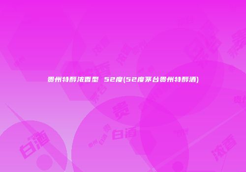贵州特醇浓香型 52度(52度茅台贵州特醇酒)