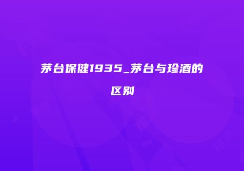 茅台保健1935_茅台与珍酒的区别