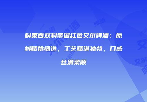 科莱西双料帝国红色艾尔啤酒：原料精挑细选，工艺精湛独特，口感丝滑柔顺