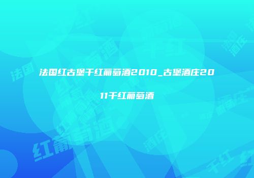 法国红古堡干红葡萄酒2010_古堡酒庄2011干红葡萄酒