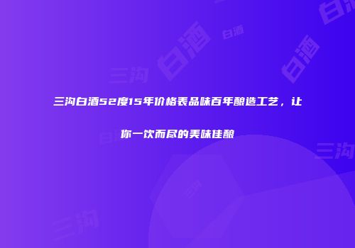 三沟白酒52度15年价格表品味百年酿造工艺，让你一饮而尽的美味佳酿