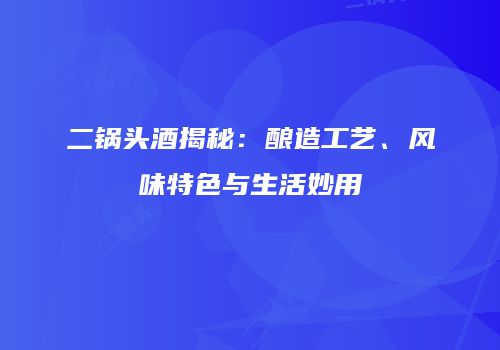 二锅头酒揭秘：酿造工艺、风味特色与生活妙用