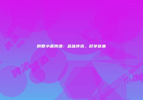 醇香小麦啤酒：品味传统，尽享优惠