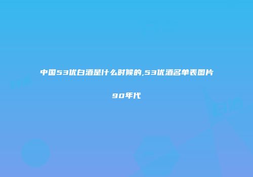 中国53优白酒是什么时候的,53优酒名单表图片90年代