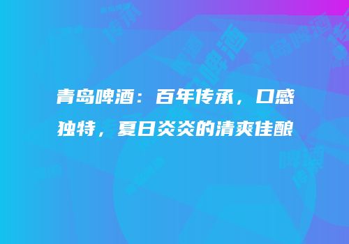 青岛啤酒：百年传承，口感独特，夏日炎炎的清爽佳酿