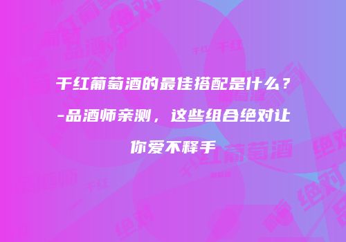 干红葡萄酒的最佳搭配是什么？-品酒师亲测，这些组合绝对让你爱不释手