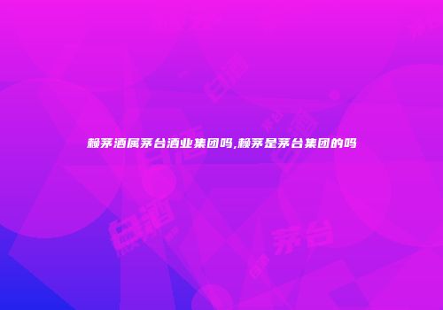 赖茅酒属茅台酒业集团吗,赖茅是茅台集团的吗