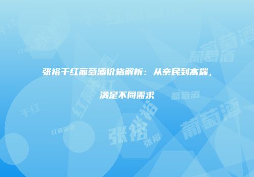 张裕干红葡萄酒价格解析：从亲民到高端，满足不同需求