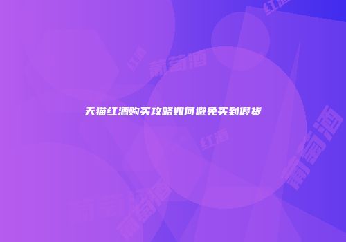 天猫红酒购买攻略如何避免买到假货