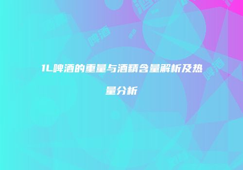 1L啤酒的重量与酒精含量解析及热量分析