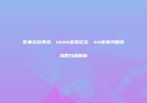 枣集古韵再现，1988金奖纪念：50度宋河粮液浓香白酒解析