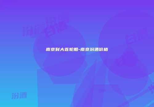 南京到大连轮船-南京汾酒价格