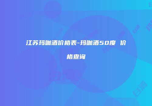 江苏玛咖酒价格表-玛咖酒50度 价格查询