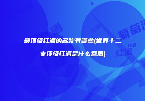 最顶级红酒的名称有哪些(世界十二支顶级红酒是什么意思)