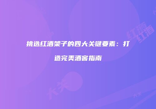 挑选红酒架子的四大关键要素：打造完美酒窖指南