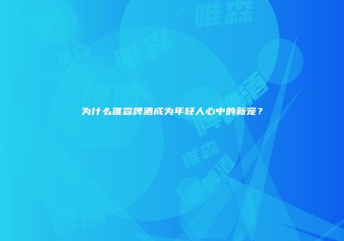 为什么唯森啤酒成为年轻人心中的新宠？